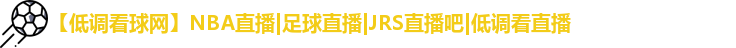 【低调看球网】NBA直播|足球直播|JRS直播吧|低调看直播